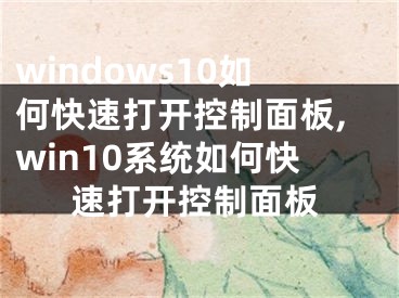 windows10如何快速打開(kāi)控制面板,win10系統(tǒng)如何快速打開(kāi)控制面板