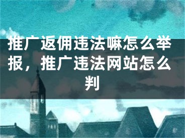 推廣返傭違法嘛怎么舉報(bào)，推廣違法網(wǎng)站怎么判