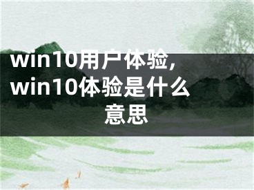 win10用戶體驗(yàn),win10體驗(yàn)是什么意思