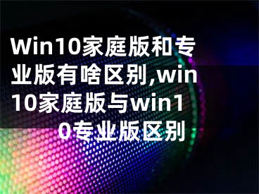 Win10家庭版和專業(yè)版有啥區(qū)別,win10家庭版與win10專業(yè)版區(qū)別