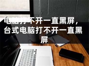 電腦打不開一直黑屏，臺式電腦打不開一直黑屏