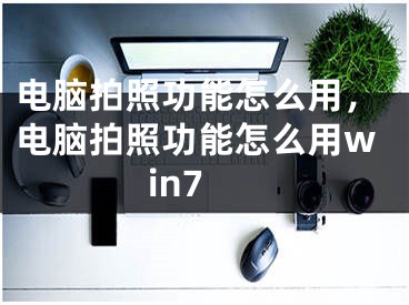 電腦拍照功能怎么用，電腦拍照功能怎么用win7