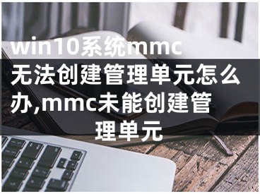 win10系統(tǒng)mmc無法創(chuàng)建管理單元怎么辦,mmc未能創(chuàng)建管理單元