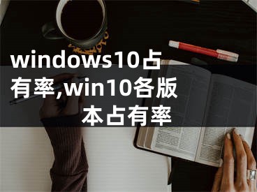 windows10占有率,win10各版本占有率