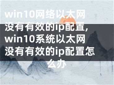 win10網(wǎng)絡(luò)以太網(wǎng)沒有有效的ip配置,win10系統(tǒng)以太網(wǎng)沒有有效的ip配置怎么辦