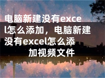 電腦新建沒有excel怎么添加，電腦新建沒有excel怎么添加視頻文件