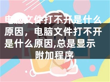 電腦文件打不開是什么原因，電腦文件打不開是什么原因,總是顯示附加程序