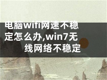 電腦wifi網(wǎng)速不穩(wěn)定怎么辦,win7無線網(wǎng)絡(luò)不穩(wěn)定