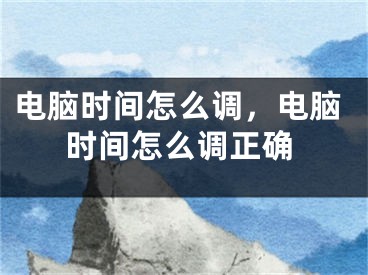 電腦時間怎么調(diào)，電腦時間怎么調(diào)正確