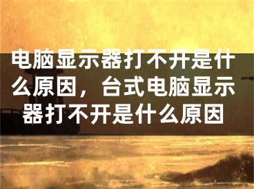 電腦顯示器打不開是什么原因，臺式電腦顯示器打不開是什么原因