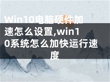 Win10電腦硬件加速怎么設(shè)置,win10系統(tǒng)怎么加快運行速度