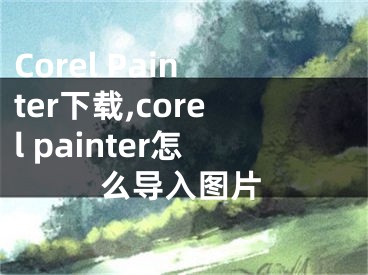 Corel Painter下載,corel painter怎么導(dǎo)入圖片