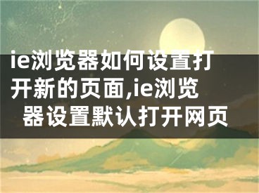 ie瀏覽器如何設置打開新的頁面,ie瀏覽器設置默認打開網(wǎng)頁