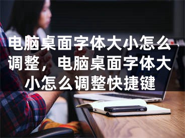 電腦桌面字體大小怎么調整，電腦桌面字體大小怎么調整快捷鍵