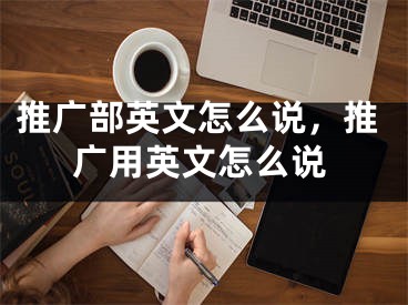 推廣部英文怎么說，推廣用英文怎么說