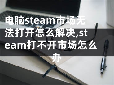 電腦steam市場無法打開怎么解決,steam打不開市場怎么辦