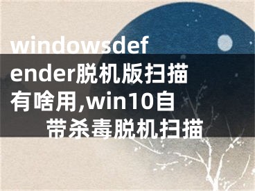 windowsdefender脫機(jī)版掃描有啥用,win10自帶殺毒脫機(jī)掃描