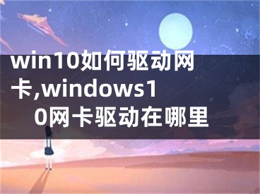 win10如何驅(qū)動(dòng)網(wǎng)卡,windows10網(wǎng)卡驅(qū)動(dòng)在哪里