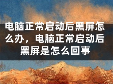 電腦正常啟動后黑屏怎么辦，電腦正常啟動后黑屏是怎么回事