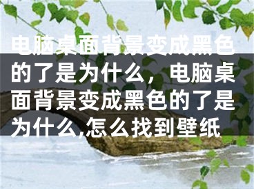 電腦桌面背景變成黑色的了是為什么，電腦桌面背景變成黑色的了是為什么,怎么找到壁紙