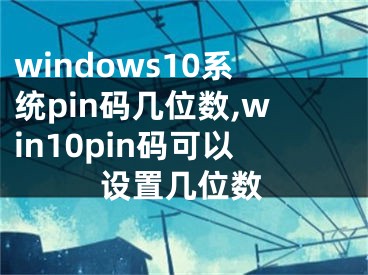 windows10系統(tǒng)pin碼幾位數(shù),win10pin碼可以設(shè)置幾位數(shù)