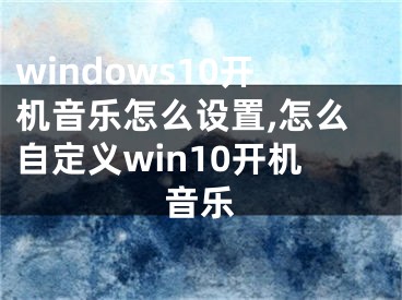 windows10開機(jī)音樂怎么設(shè)置,怎么自定義win10開機(jī)音樂