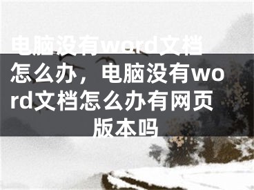 電腦沒有word文檔怎么辦，電腦沒有word文檔怎么辦有網(wǎng)頁版本嗎