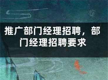 推廣部門經(jīng)理招聘，部門經(jīng)理招聘要求