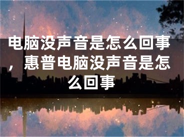 電腦沒聲音是怎么回事，惠普電腦沒聲音是怎么回事