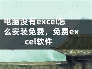 電腦沒有excel怎么安裝免費(fèi)，免費(fèi)excel軟件