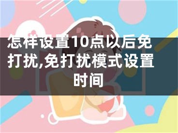 怎樣設(shè)置10點以后免打擾,免打擾模式設(shè)置時間