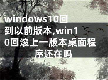 windows10回到以前版本,win10回滾上一版本桌面程序還在嗎