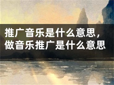 推廣音樂(lè)是什么意思，做音樂(lè)推廣是什么意思