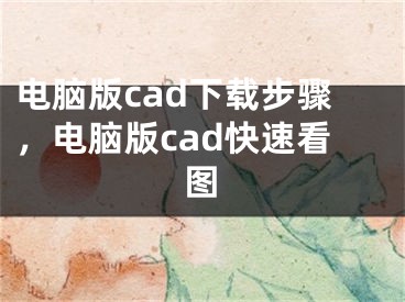 電腦版cad下載步驟，電腦版cad快速看圖