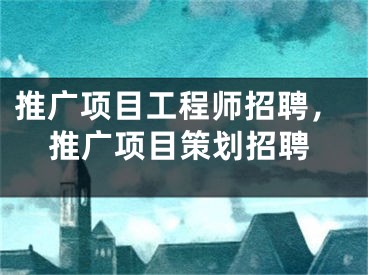 推廣項目工程師招聘，推廣項目策劃招聘