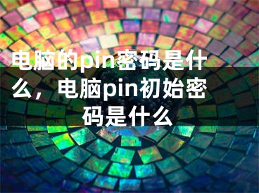 電腦的pin密碼是什么，電腦pin初始密碼是什么