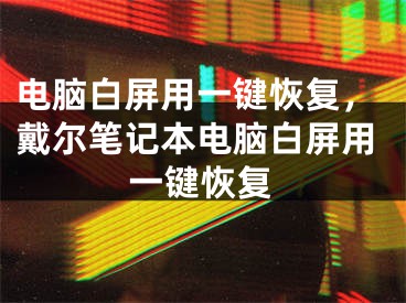 電腦白屏用一鍵恢復(fù)，戴爾筆記本電腦白屏用一鍵恢復(fù)