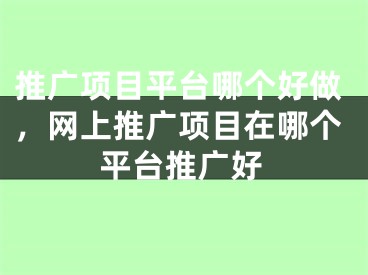 推廣項(xiàng)目平臺(tái)哪個(gè)好做，網(wǎng)上推廣項(xiàng)目在哪個(gè)平臺(tái)推廣好