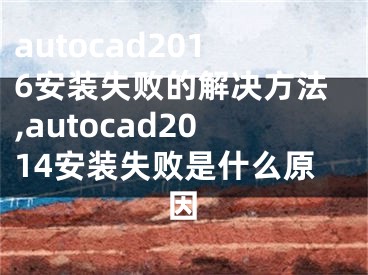 autocad2016安裝失敗的解決方法,autocad2014安裝失敗是什么原因