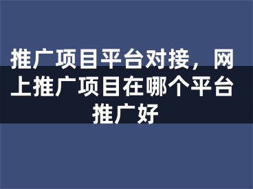 推廣項(xiàng)目平臺(tái)對(duì)接，網(wǎng)上推廣項(xiàng)目在哪個(gè)平臺(tái)推廣好