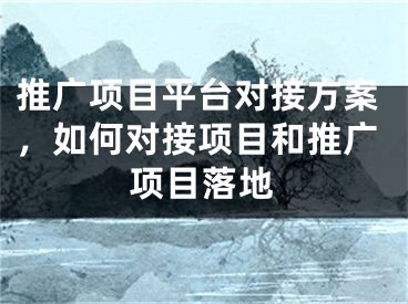 推廣項(xiàng)目平臺(tái)對(duì)接方案，如何對(duì)接項(xiàng)目和推廣項(xiàng)目落地