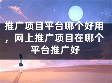 推廣項目平臺哪個好用，網(wǎng)上推廣項目在哪個平臺推廣好