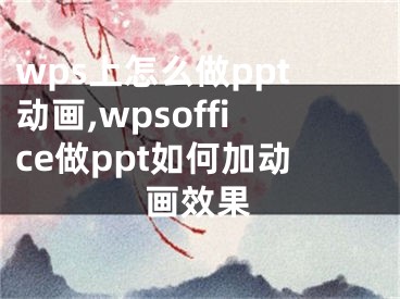 wps上怎么做ppt動畫,wpsoffice做ppt如何加動畫效果