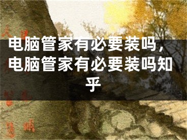 電腦管家有必要裝嗎，電腦管家有必要裝嗎知乎