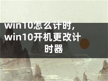 win10怎么計(jì)時(shí),win10開機(jī)更改計(jì)時(shí)器