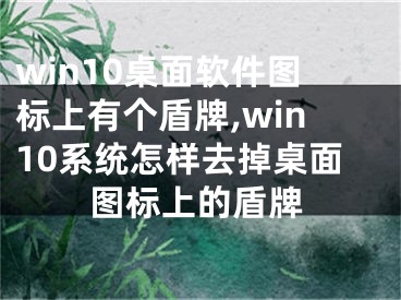 win10桌面軟件圖標上有個盾牌,win10系統(tǒng)怎樣去掉桌面圖標上的盾牌