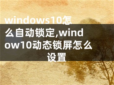 windows10怎么自動鎖定,window10動態(tài)鎖屏怎么設(shè)置