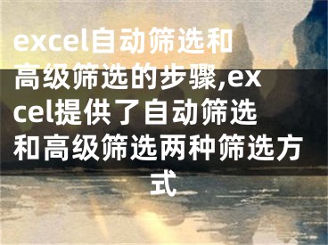 excel自動篩選和高級篩選的步驟,excel提供了自動篩選和高級篩選兩種篩選方式