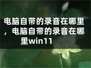 電腦自帶的錄音在哪里，電腦自帶的錄音在哪里win11