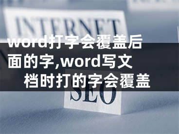 word打字會(huì)覆蓋后面的字,word寫(xiě)文檔時(shí)打的字會(huì)覆蓋